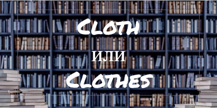Cloth и Clothes –– в чем разница?