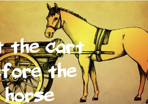 Put the cart before the horse