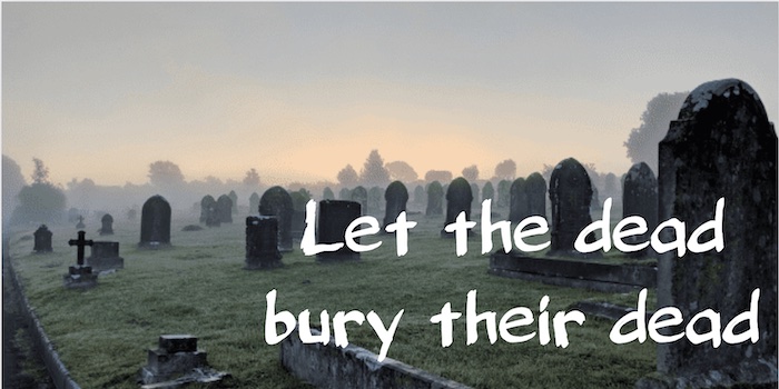 Let the dead bury their dead